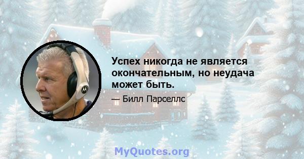 Успех никогда не является окончательным, но неудача может быть.