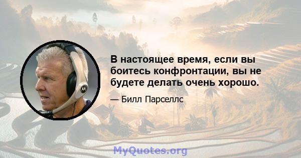 В настоящее время, если вы боитесь конфронтации, вы не будете делать очень хорошо.