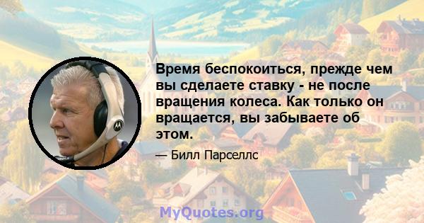 Время беспокоиться, прежде чем вы сделаете ставку - не после вращения колеса. Как только он вращается, вы забываете об этом.