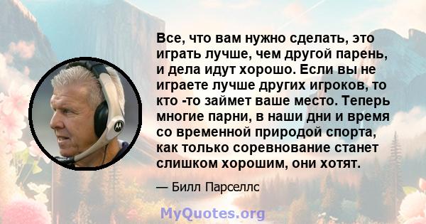 Все, что вам нужно сделать, это играть лучше, чем другой парень, и дела идут хорошо. Если вы не играете лучше других игроков, то кто -то займет ваше место. Теперь многие парни, в наши дни и время со временной природой