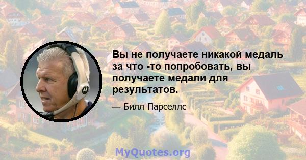 Вы не получаете никакой медаль за что -то попробовать, вы получаете медали для результатов.