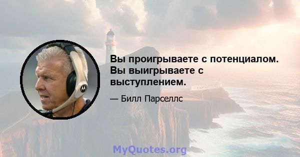 Вы проигрываете с потенциалом. Вы выигрываете с выступлением.