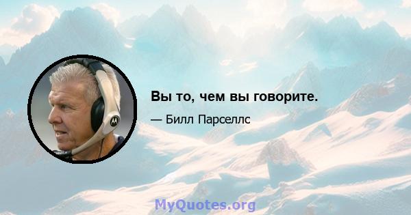 Вы то, чем вы говорите.