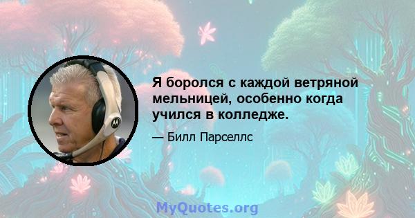 Я боролся с каждой ветряной мельницей, особенно когда учился в колледже.