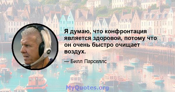 Я думаю, что конфронтация является здоровой, потому что он очень быстро очищает воздух.