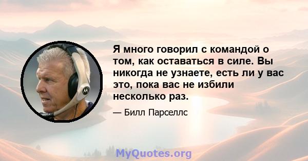 Я много говорил с командой о том, как оставаться в силе. Вы никогда не узнаете, есть ли у вас это, пока вас не избили несколько раз.