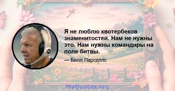 Я не люблю квотербеков знаменитостей. Нам не нужны это. Нам нужны командиры на поле битвы.