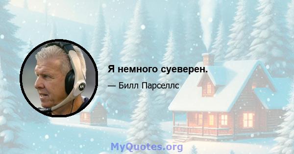 Я немного суеверен.