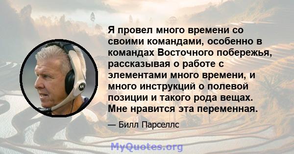 Я провел много времени со своими командами, особенно в командах Восточного побережья, рассказывая о работе с элементами много времени, и много инструкций о полевой позиции и такого рода вещах. Мне нравится эта