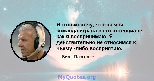 Я только хочу, чтобы моя команда играла в его потенциале, как я воспринимаю. Я действительно не относимся к чьему -либо восприятию.