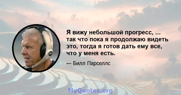 Я вижу небольшой прогресс, ... так что пока я продолжаю видеть это, тогда я готов дать ему все, что у меня есть.