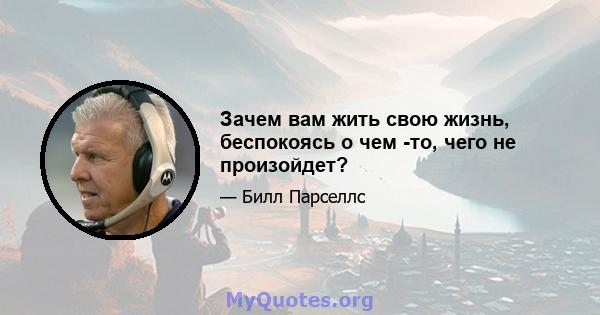 Зачем вам жить свою жизнь, беспокоясь о чем -то, чего не произойдет?