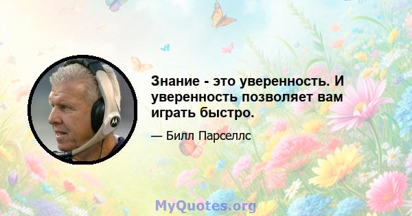 Знание - это уверенность. И уверенность позволяет вам играть быстро.