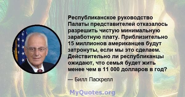 Республиканское руководство Палаты представителей отказалось разрешить чистую минимальную заработную плату. Приблизительно 15 миллионов американцев будут затронуты, если мы это сделаем. Действительно ли республиканцы