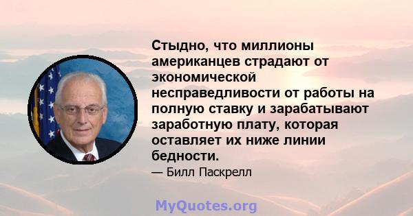 Стыдно, что миллионы американцев страдают от экономической несправедливости от работы на полную ставку и зарабатывают заработную плату, которая оставляет их ниже линии бедности.