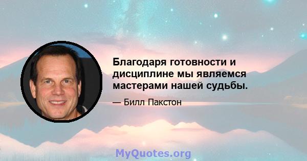 Благодаря готовности и дисциплине мы являемся мастерами нашей судьбы.