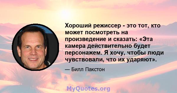 Хороший режиссер - это тот, кто может посмотреть на произведение и сказать: «Эта камера действительно будет персонажем. Я хочу, чтобы люди чувствовали, что их ударяют».