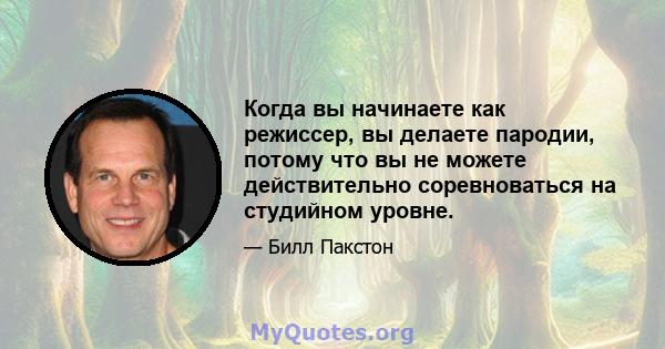 Когда вы начинаете как режиссер, вы делаете пародии, потому что вы не можете действительно соревноваться на студийном уровне.