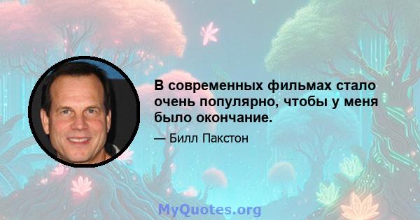 В современных фильмах стало очень популярно, чтобы у меня было окончание.