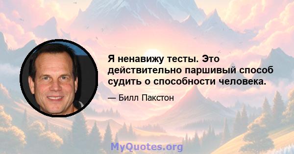 Я ненавижу тесты. Это действительно паршивый способ судить о способности человека.