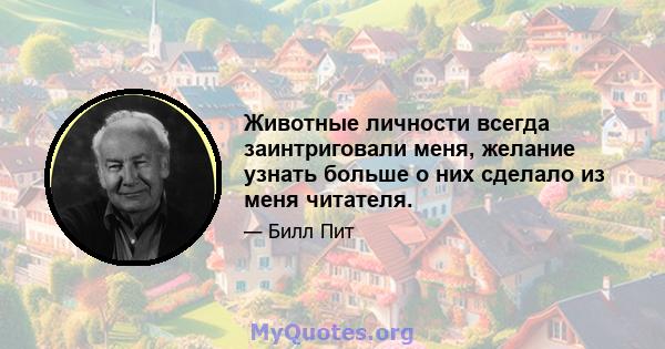 Животные личности всегда заинтриговали меня, желание узнать больше о них сделало из меня читателя.