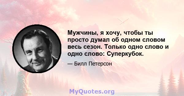 Мужчины, я хочу, чтобы ты просто думал об одном словом весь сезон. Только одно слово и одно слово: Суперкубок.