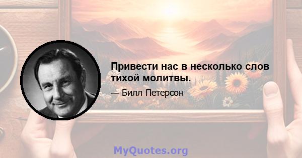 Привести нас в несколько слов тихой молитвы.