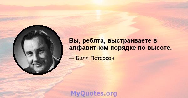 Вы, ребята, выстраиваете в алфавитном порядке по высоте.