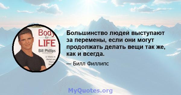 Большинство людей выступают за перемены, если они могут продолжать делать вещи так же, как и всегда.