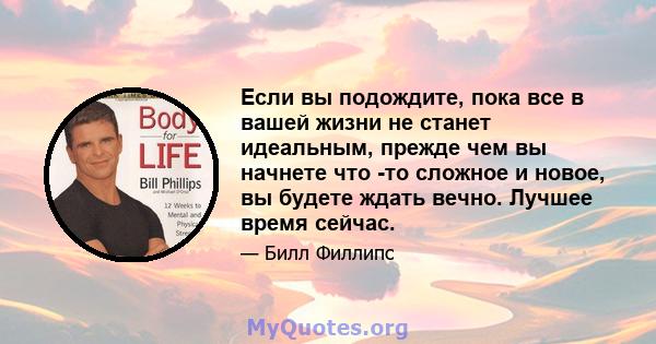 Если вы подождите, пока все в вашей жизни не станет идеальным, прежде чем вы начнете что -то сложное и новое, вы будете ждать вечно. Лучшее время сейчас.