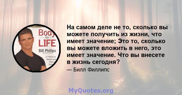 На самом деле не то, сколько вы можете получить из жизни, что имеет значение; Это то, сколько вы можете вложить в него, это имеет значение. Что вы внесете в жизнь сегодня?