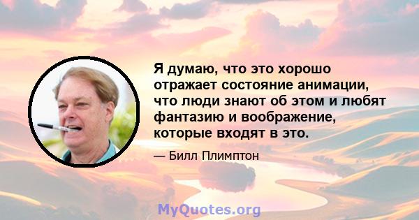 Я думаю, что это хорошо отражает состояние анимации, что люди знают об этом и любят фантазию и воображение, которые входят в это.