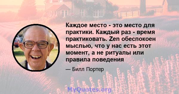 Каждое место - это место для практики. Каждый раз - время практиковать. Zen обеспокоен мыслью, что у нас есть этот момент, а не ритуалы или правила поведения