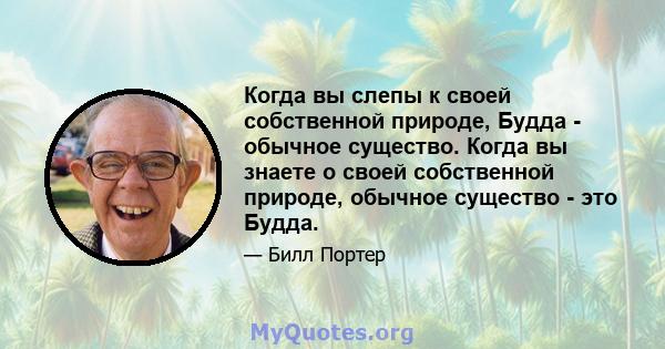 Когда вы слепы к своей собственной природе, Будда - обычное существо. Когда вы знаете о своей собственной природе, обычное существо - это Будда.