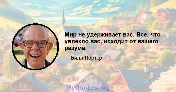 Мир не удерживает вас. Все, что увлекло вас, исходит от вашего разума.