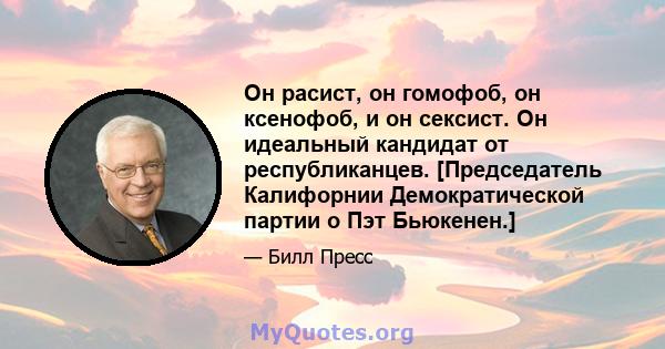 Он расист, он гомофоб, он ксенофоб, и он сексист. Он идеальный кандидат от республиканцев. [Председатель Калифорнии Демократической партии о Пэт Бьюкенен.]