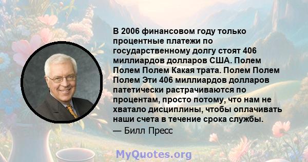 В 2006 финансовом году только процентные платежи по государственному долгу стоят 406 миллиардов долларов США. Полем Полем Полем Какая трата. Полем Полем Полем Эти 406 миллиардов долларов патетически растрачиваются по