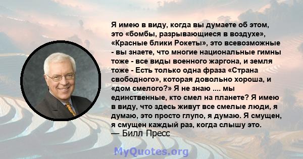 Я имею в виду, когда вы думаете об этом, это «бомбы, разрывающиеся в воздухе», «Красные блики Рокеты», это всевозможные - вы знаете, что многие национальные гимны тоже - все виды военного жаргона, и земля тоже - Есть