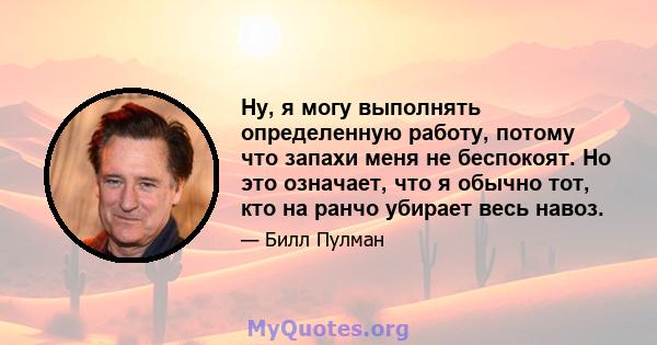 Ну, я могу выполнять определенную работу, потому что запахи меня не беспокоят. Но это означает, что я обычно тот, кто на ранчо убирает весь навоз.