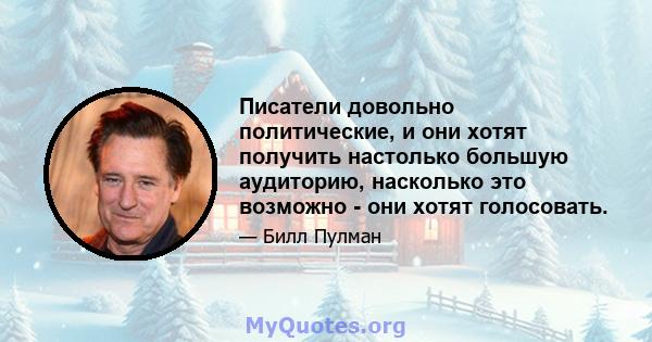 Писатели довольно политические, и они хотят получить настолько большую аудиторию, насколько это возможно - они хотят голосовать.