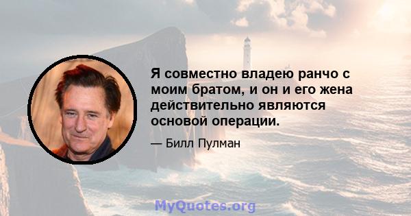 Я совместно владею ранчо с моим братом, и он и его жена действительно являются основой операции.