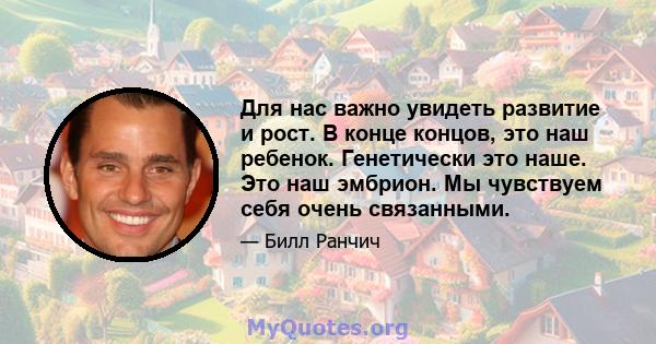 Для нас важно увидеть развитие и рост. В конце концов, это наш ребенок. Генетически это наше. Это наш эмбрион. Мы чувствуем себя очень связанными.