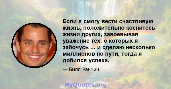 Если я смогу вести счастливую жизнь, положительно коснитесь жизни других, завоевывая уважение тех, о которых я забочусь ... и сделаю несколько миллионов по пути, тогда я добился успеха.