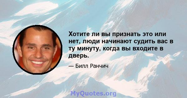 Хотите ли вы признать это или нет, люди начинают судить вас в ту минуту, когда вы входите в дверь.