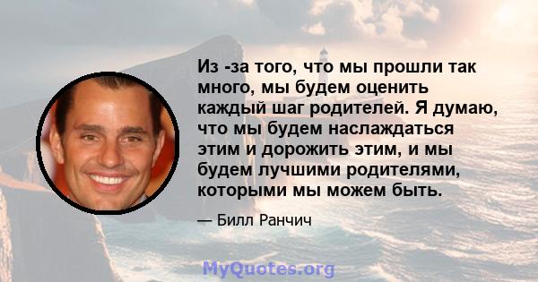 Из -за того, что мы прошли так много, мы будем оценить каждый шаг родителей. Я думаю, что мы будем наслаждаться этим и дорожить этим, и мы будем лучшими родителями, которыми мы можем быть.