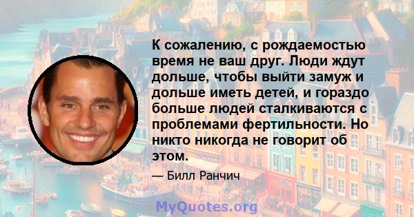 К сожалению, с рождаемостью время не ваш друг. Люди ждут дольше, чтобы выйти замуж и дольше иметь детей, и гораздо больше людей сталкиваются с проблемами фертильности. Но никто никогда не говорит об этом.