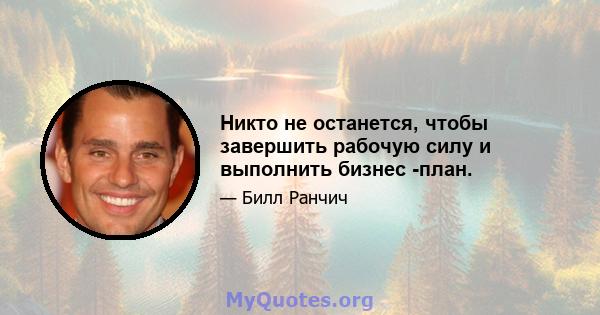 Никто не останется, чтобы завершить рабочую силу и выполнить бизнес -план.