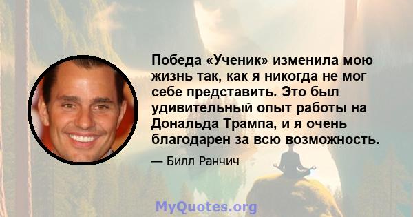 Победа «Ученик» изменила мою жизнь так, как я никогда не мог себе представить. Это был удивительный опыт работы на Дональда Трампа, и я очень благодарен за всю возможность.