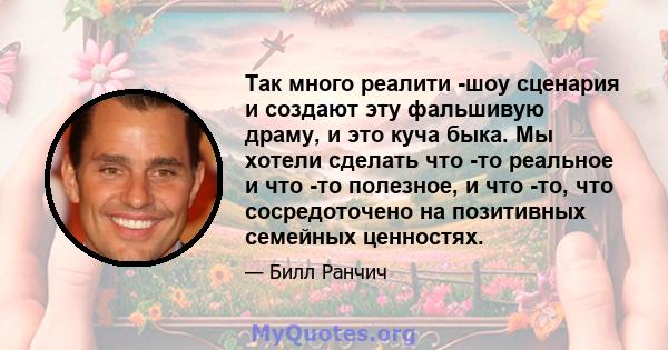 Так много реалити -шоу сценария и создают эту фальшивую драму, и это куча быка. Мы хотели сделать что -то реальное и что -то полезное, и что -то, что сосредоточено на позитивных семейных ценностях.