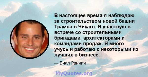 В настоящее время я наблюдаю за строительством новой башни Трампа в Чикаго. Я участвую в встрече со строительными бригадами, архитекторами и командами продаж. Я много учусь и работаю с некоторыми из лучших в бизнесе.